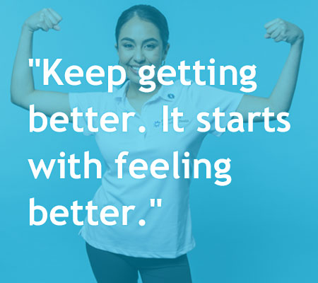Keep getting better. It starts with feeling better.